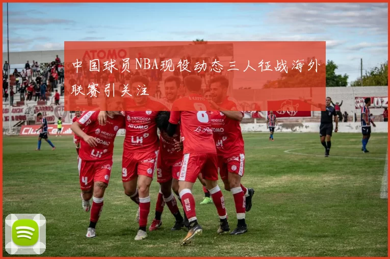 中国球员NBA现役动态三人征战海外联赛引关注