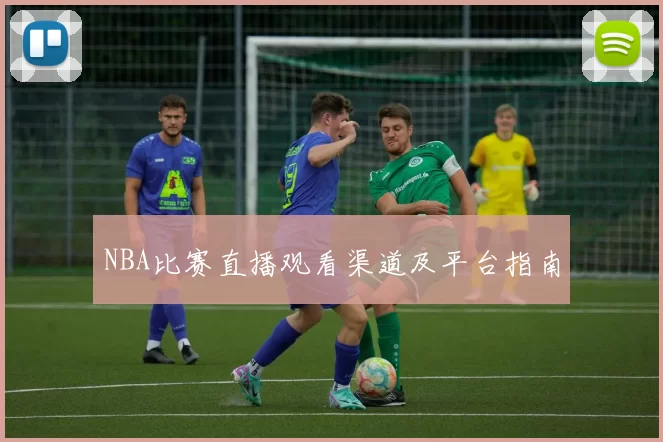 NBA比赛直播观看渠道及平台指南