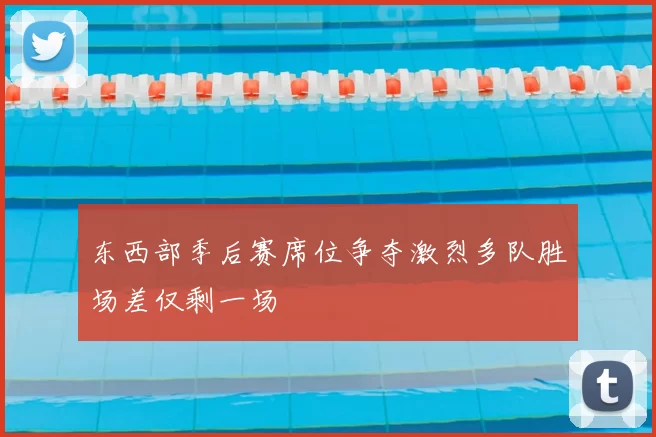 东西部季后赛席位争夺激烈多队胜场差仅剩一场