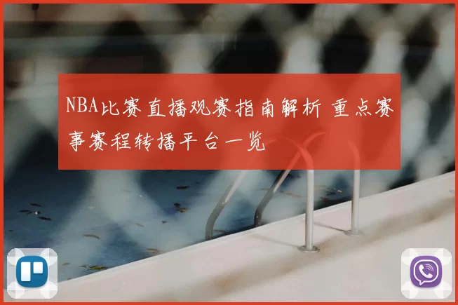 NBA比赛直播观赛指南解析 重点赛事赛程转播平台一览