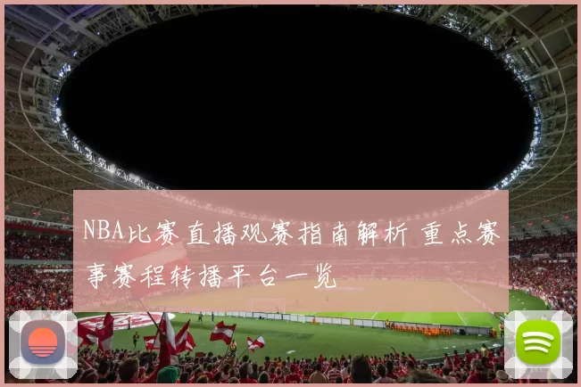 NBA比赛直播观赛指南解析 重点赛事赛程转播平台一览